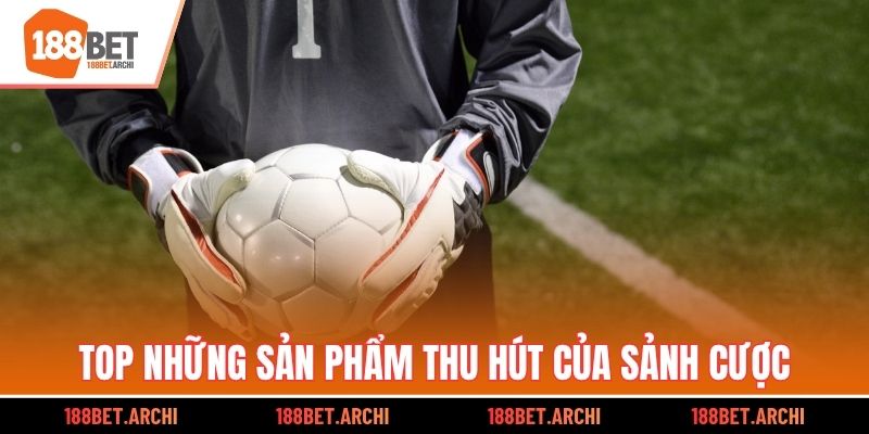Top những sản phẩm thu hút của sảnh cược